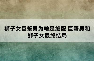 狮子女巨蟹男为啥是绝配 巨蟹男和狮子女最终结局